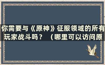 你需要与《原神》征服领域的所有玩家战斗吗？ （哪里可以访问原神的征服域？）